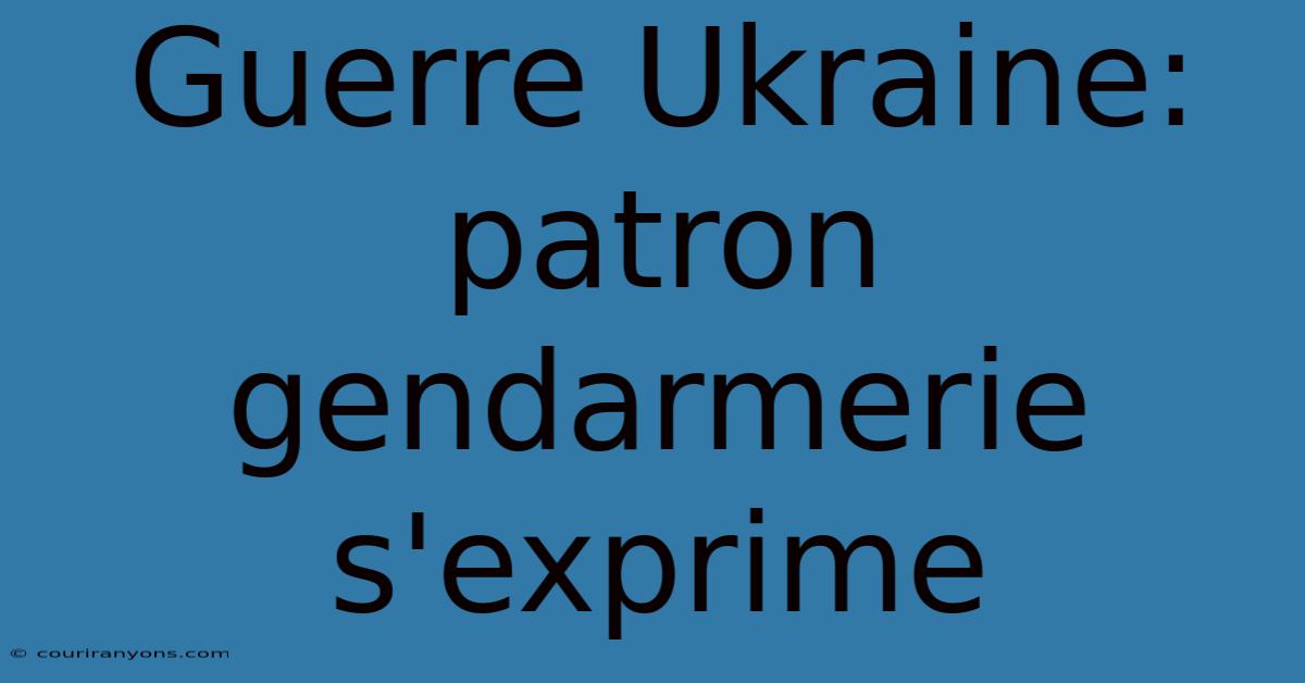 Guerre Ukraine: Patron Gendarmerie S'exprime