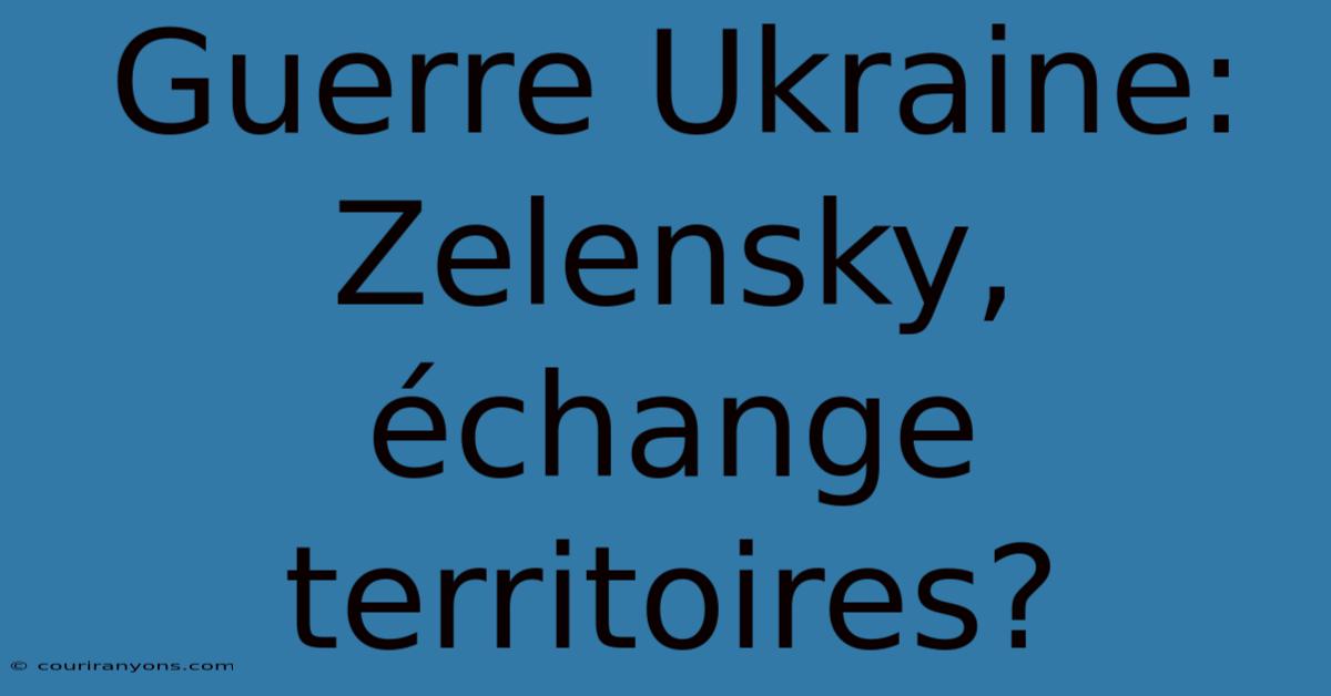 Guerre Ukraine: Zelensky, Échange Territoires?