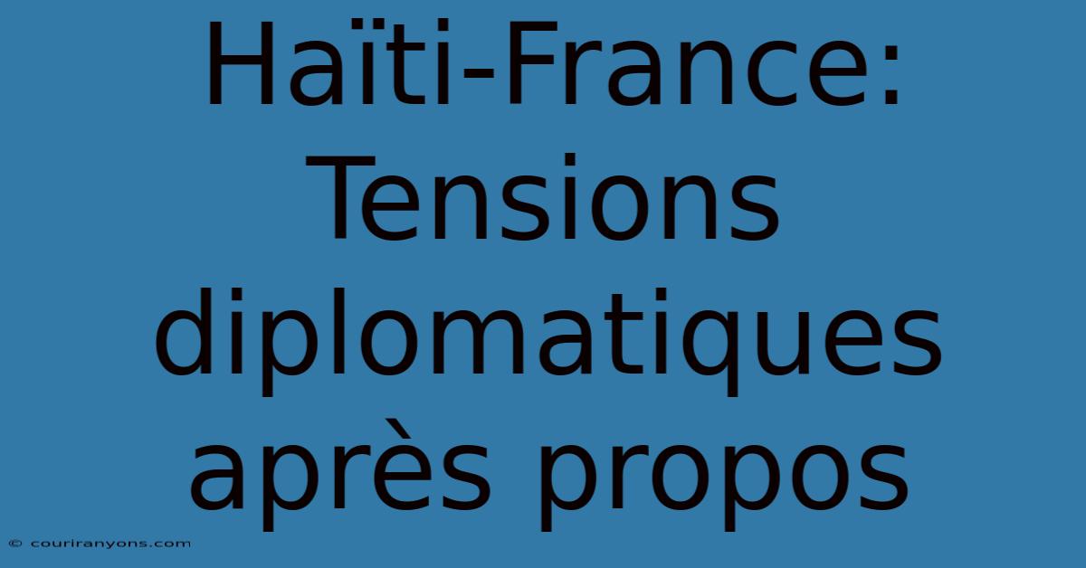 Haïti-France: Tensions Diplomatiques Après Propos