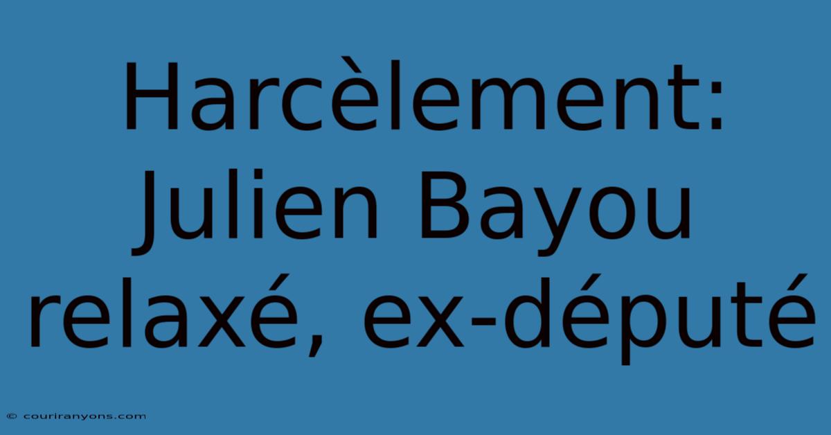 Harcèlement: Julien Bayou Relaxé, Ex-député