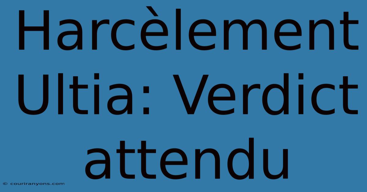 Harcèlement Ultia: Verdict Attendu