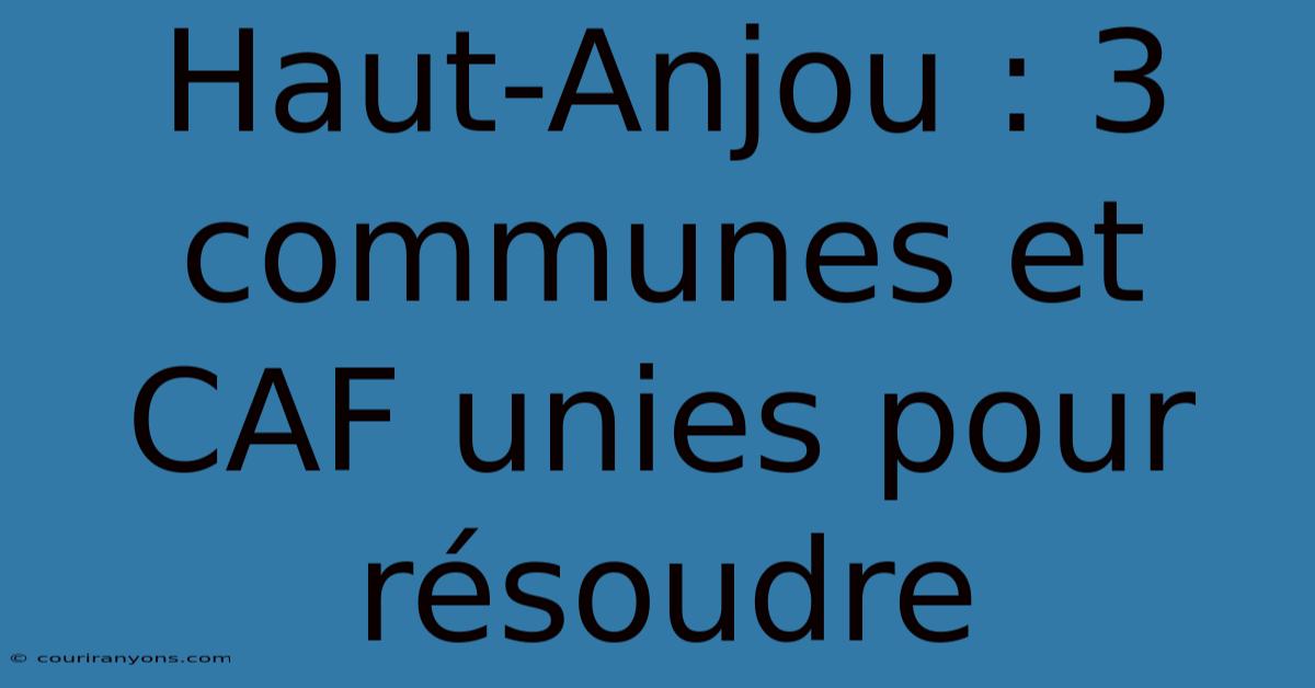 Haut-Anjou : 3 Communes Et CAF Unies Pour Résoudre