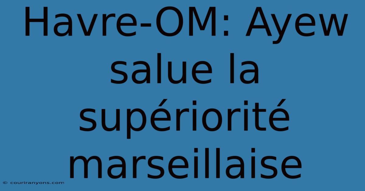 Havre-OM: Ayew Salue La Supériorité Marseillaise