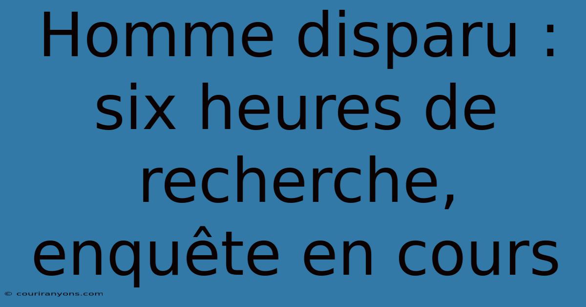 Homme Disparu : Six Heures De Recherche, Enquête En Cours