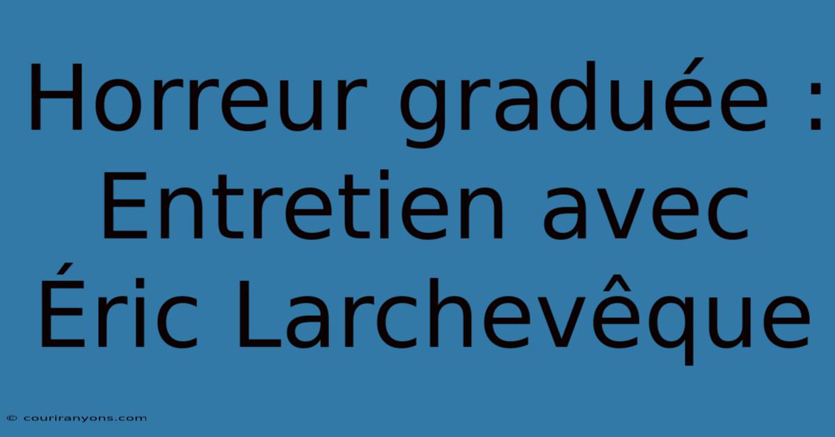 Horreur Graduée :  Entretien Avec Éric Larchevêque