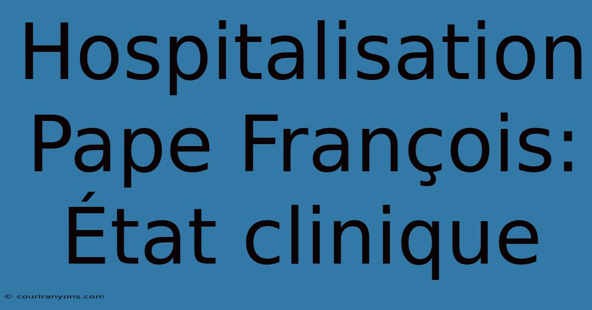 Hospitalisation Pape François: État Clinique