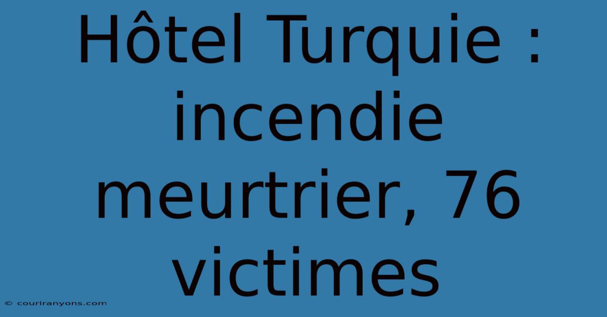 Hôtel Turquie : Incendie Meurtrier, 76 Victimes