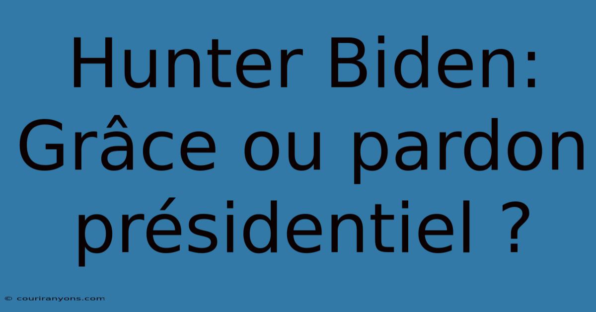 Hunter Biden:  Grâce Ou Pardon Présidentiel ?