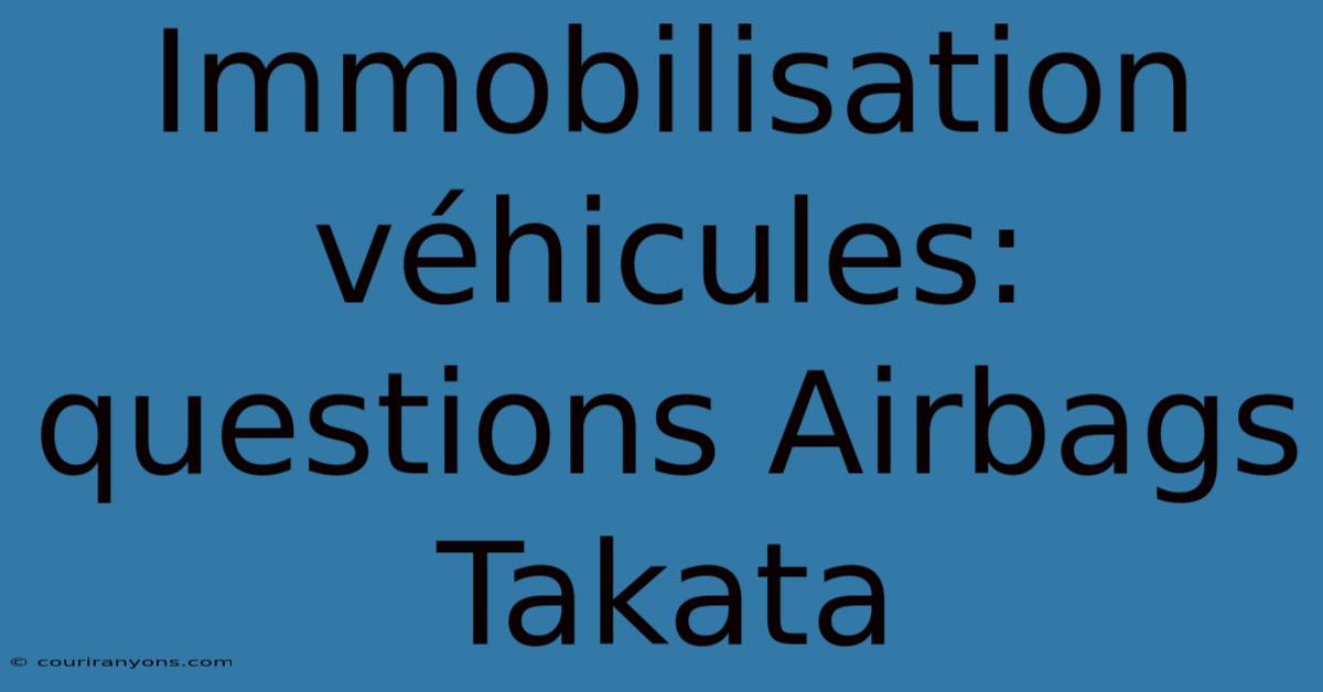 Immobilisation Véhicules: Questions Airbags Takata