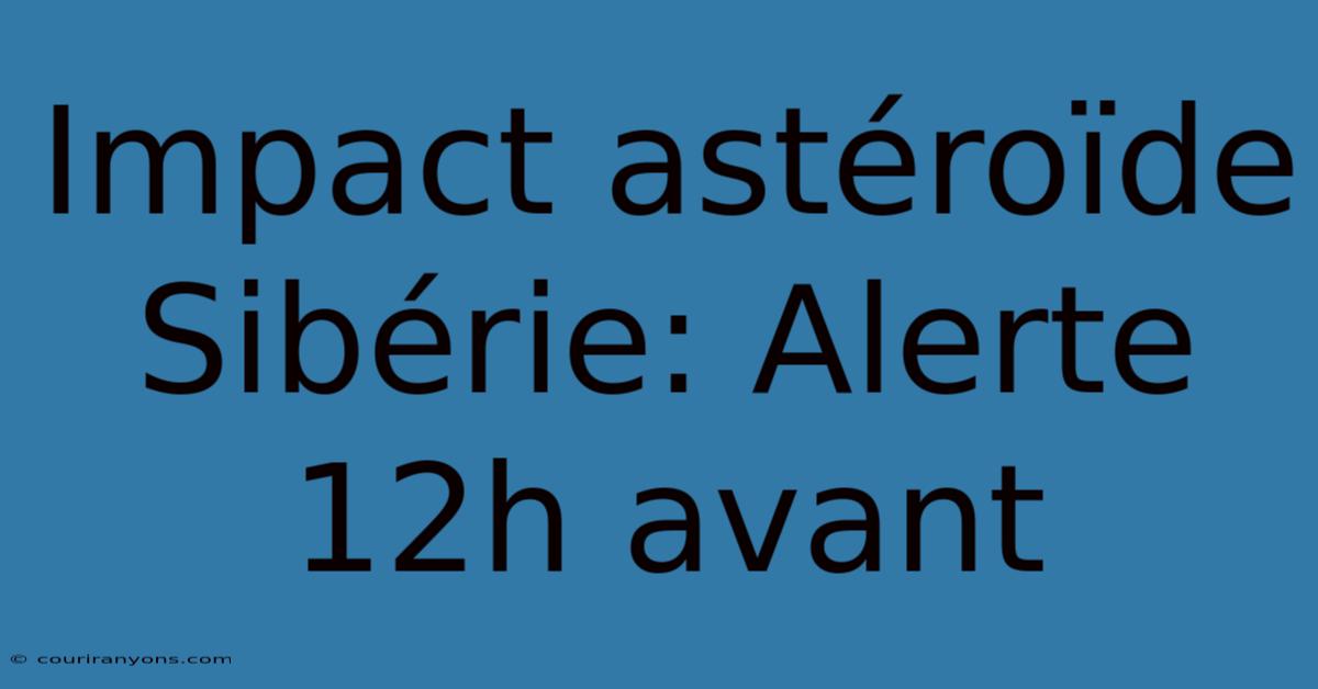 Impact Astéroïde Sibérie: Alerte 12h Avant