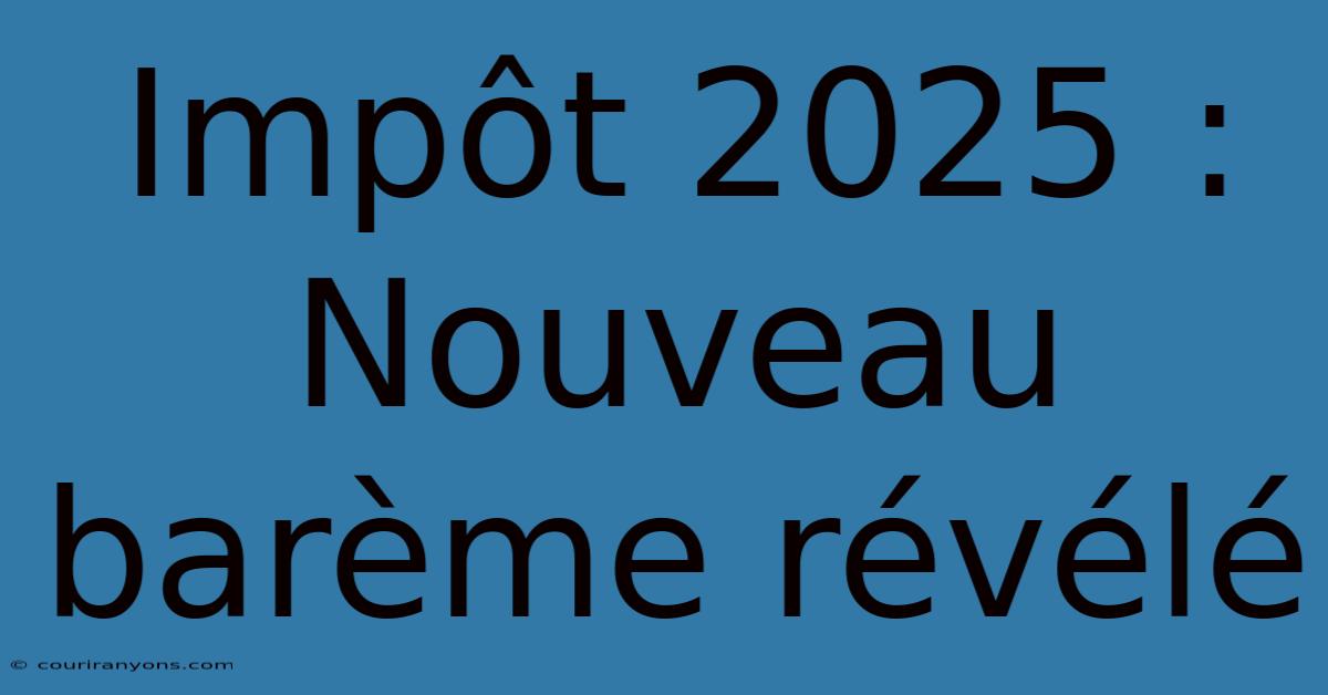 Impôt 2025 : Nouveau Barème Révélé