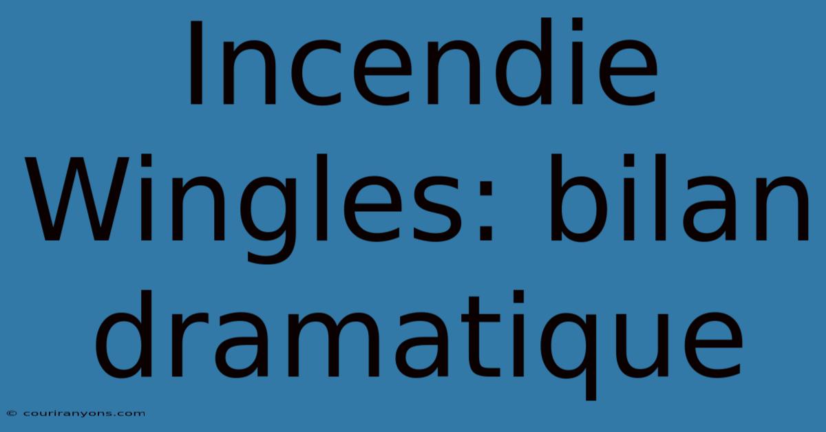 Incendie Wingles: Bilan Dramatique