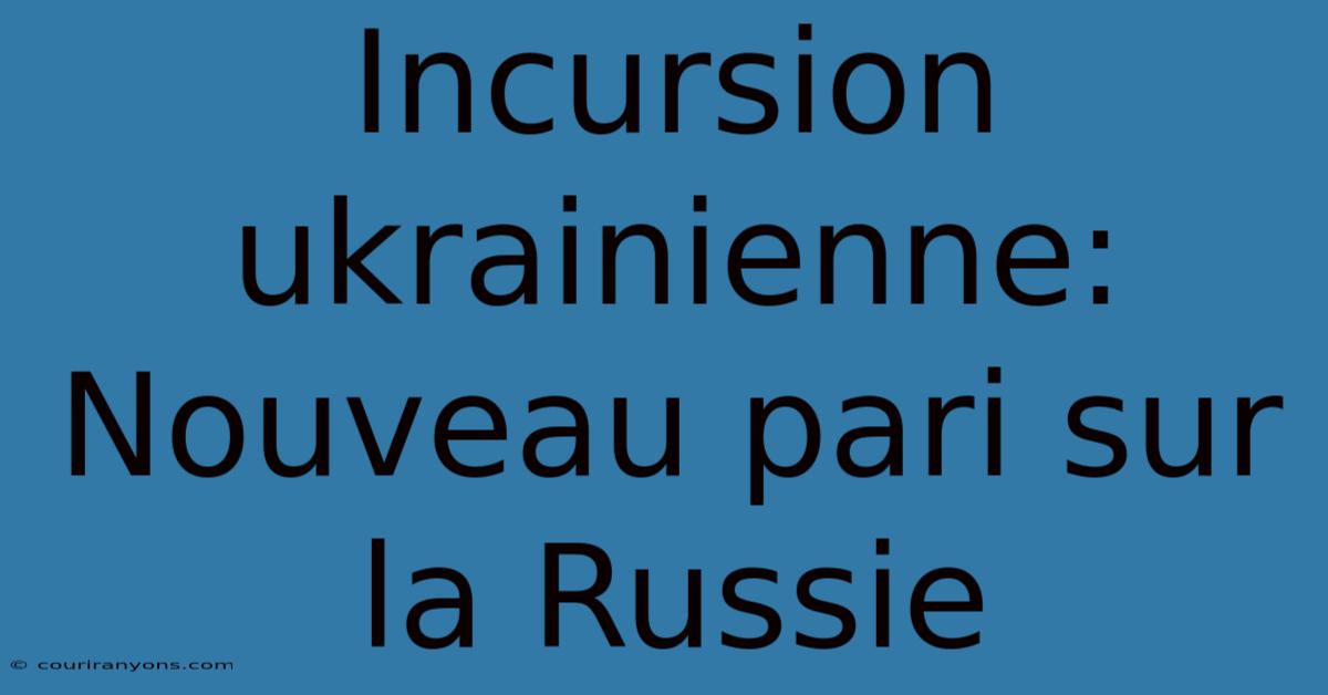 Incursion Ukrainienne: Nouveau Pari Sur La Russie