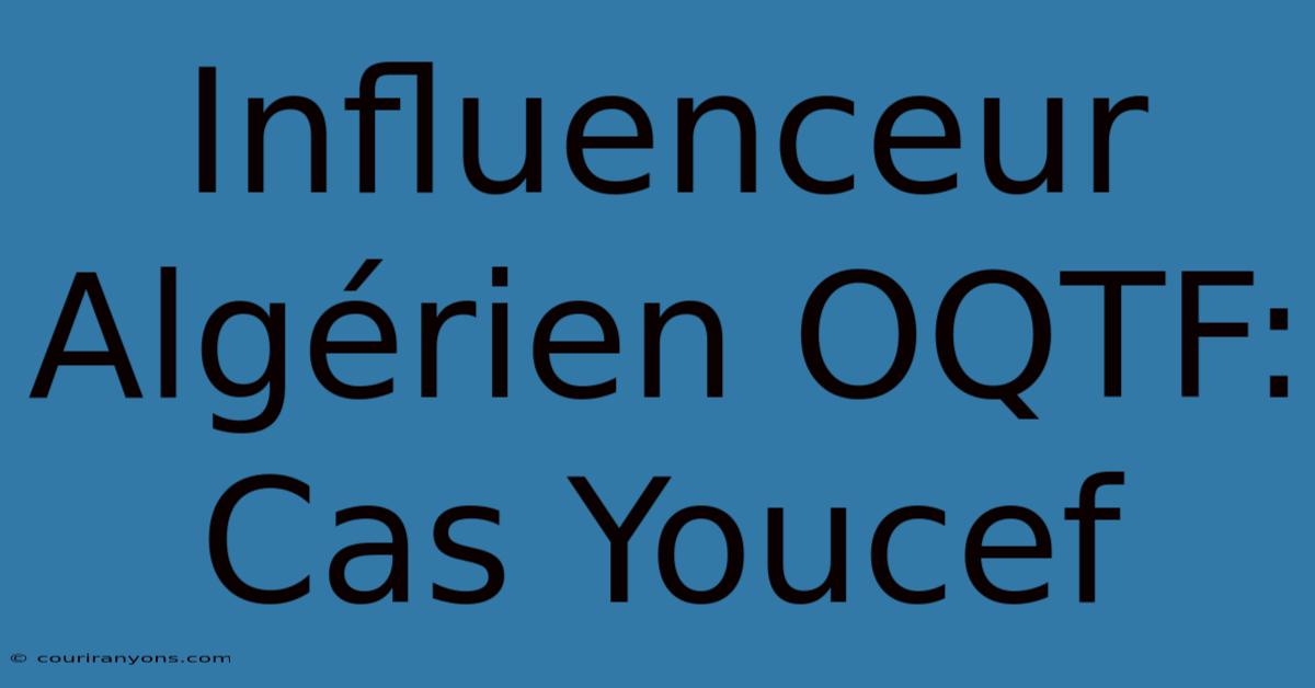 Influenceur Algérien OQTF: Cas Youcef