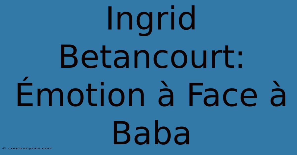 Ingrid Betancourt: Émotion À Face À Baba