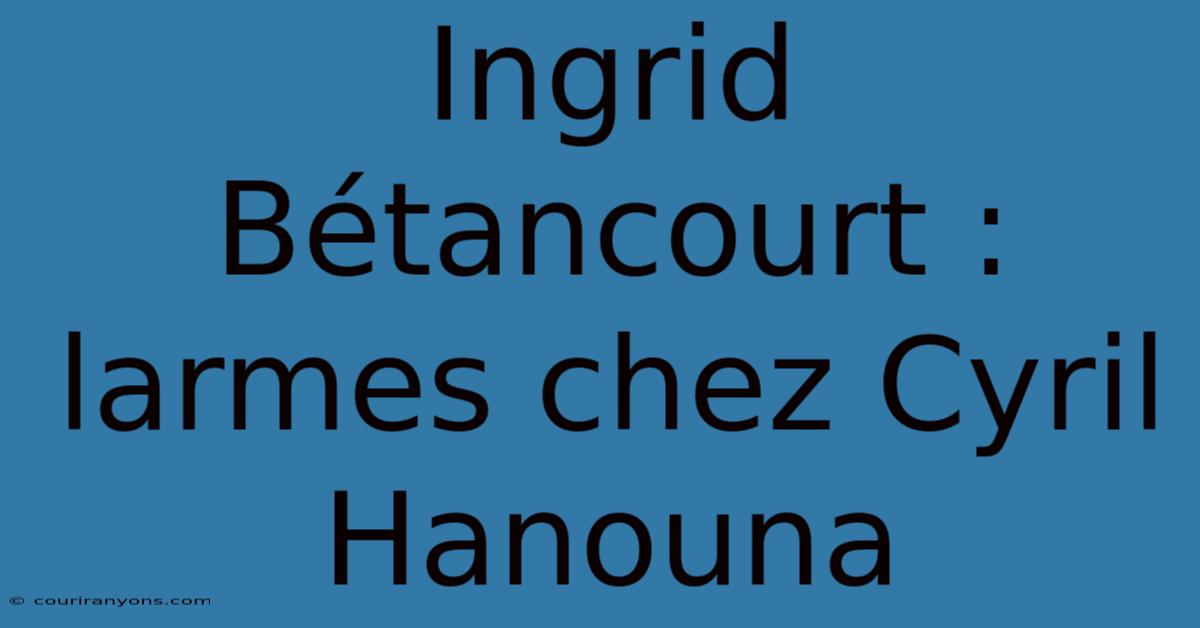 Ingrid Bétancourt : Larmes Chez Cyril Hanouna