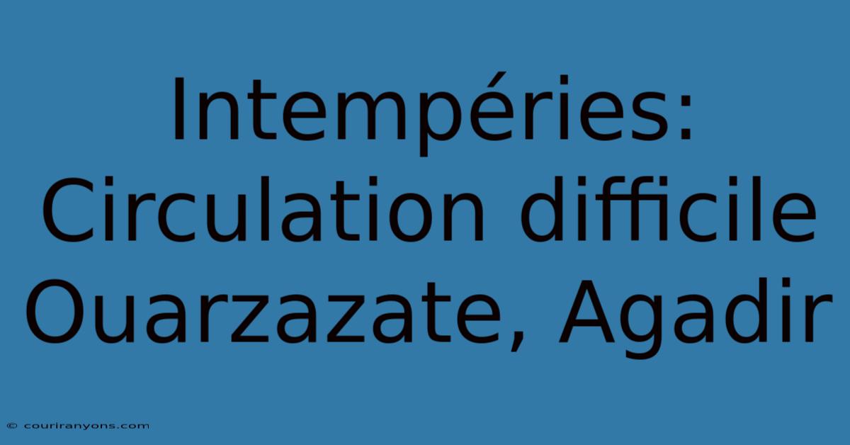 Intempéries: Circulation Difficile Ouarzazate, Agadir