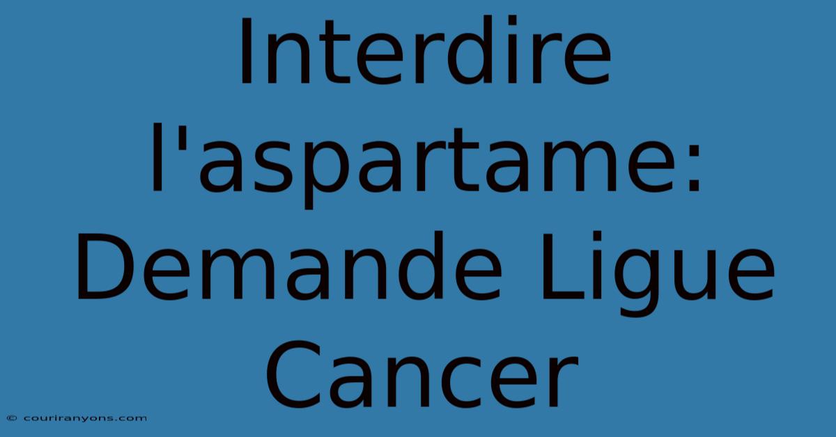 Interdire L'aspartame: Demande Ligue Cancer