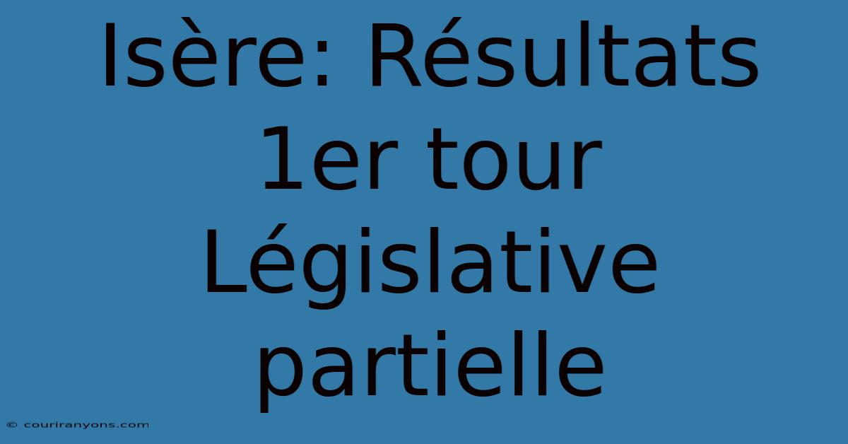 Isère: Résultats 1er Tour Législative Partielle