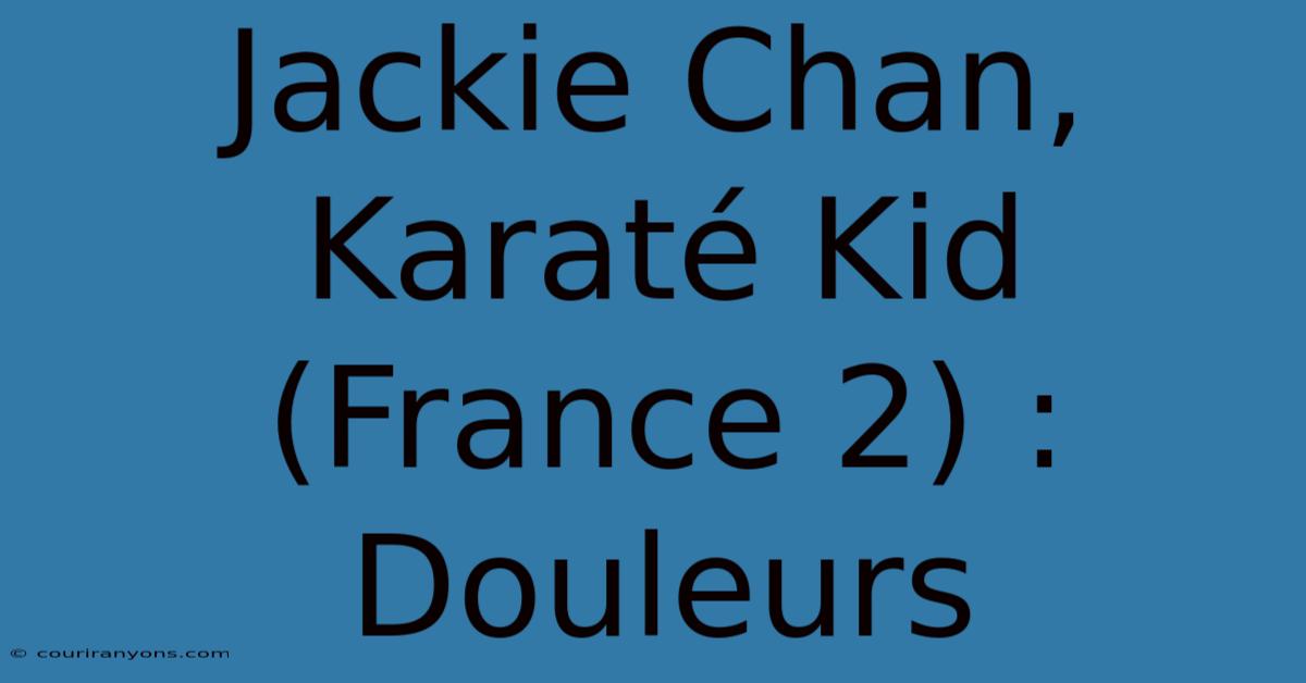 Jackie Chan, Karaté Kid (France 2) : Douleurs