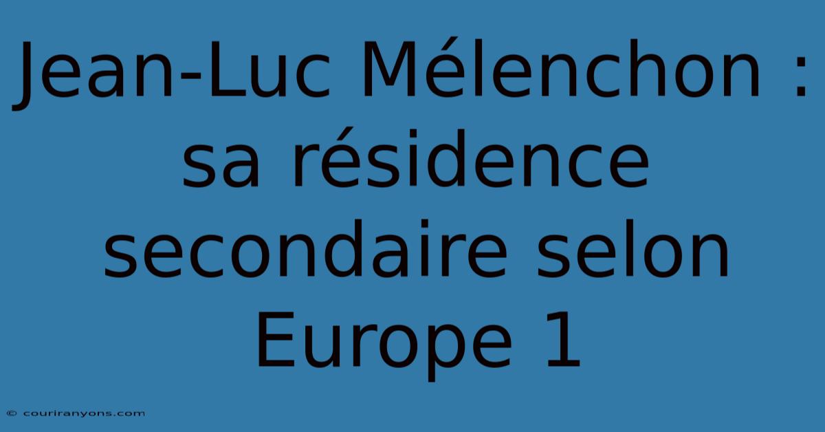 Jean-Luc Mélenchon : Sa Résidence Secondaire Selon Europe 1