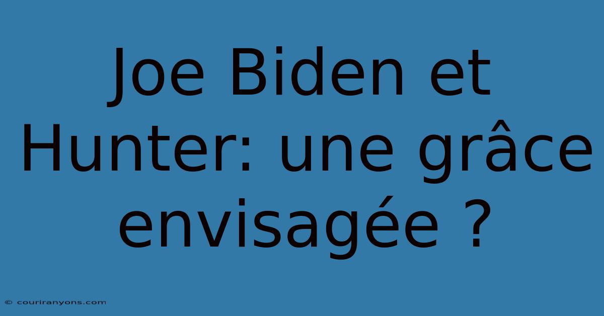 Joe Biden Et Hunter: Une Grâce Envisagée ?