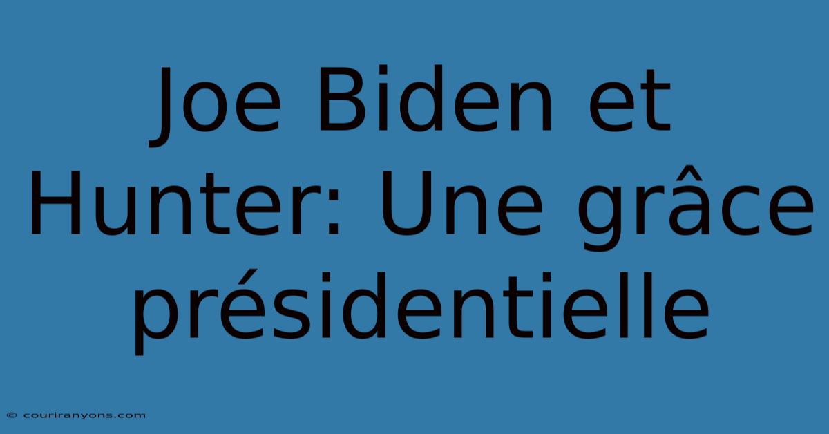 Joe Biden Et Hunter: Une Grâce Présidentielle