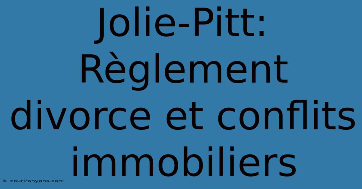 Jolie-Pitt: Règlement Divorce Et Conflits Immobiliers