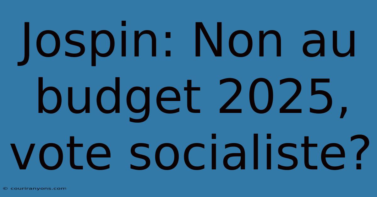 Jospin: Non Au Budget 2025, Vote Socialiste?