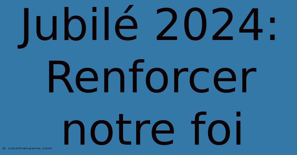 Jubilé 2024: Renforcer Notre Foi