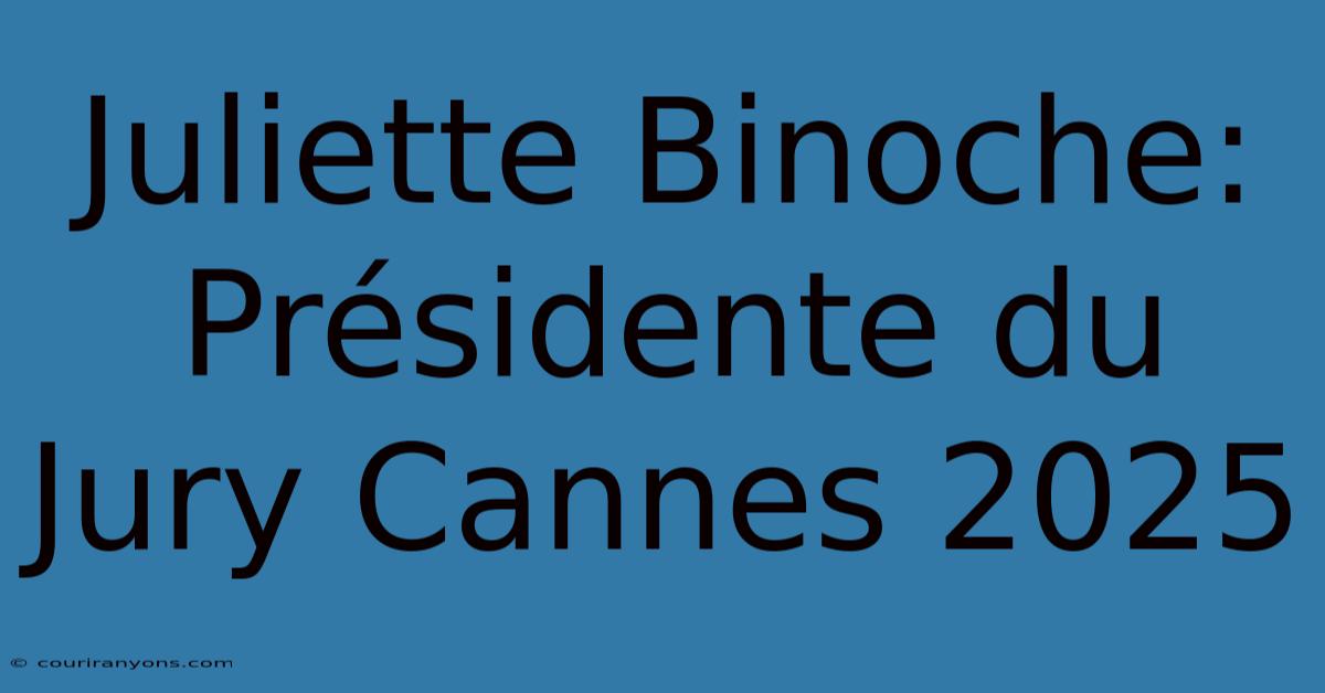 Juliette Binoche: Présidente Du Jury Cannes 2025