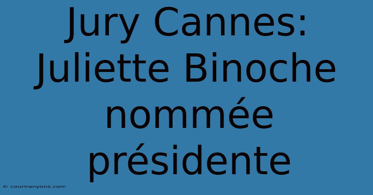 Jury Cannes: Juliette Binoche Nommée Présidente