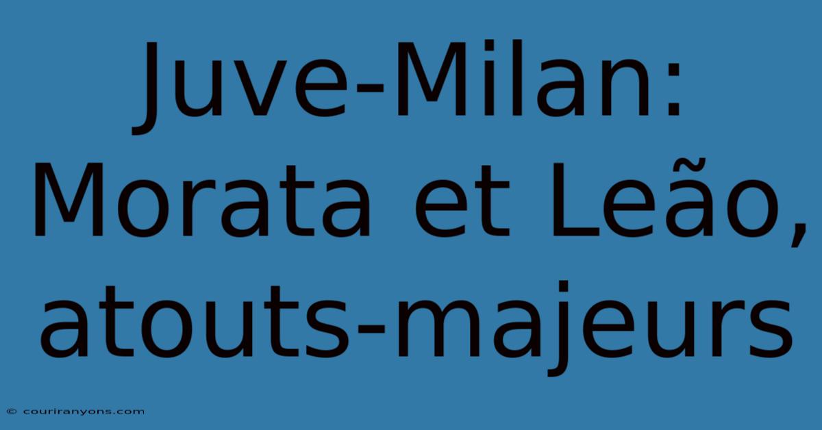 Juve-Milan: Morata Et Leão, Atouts-majeurs