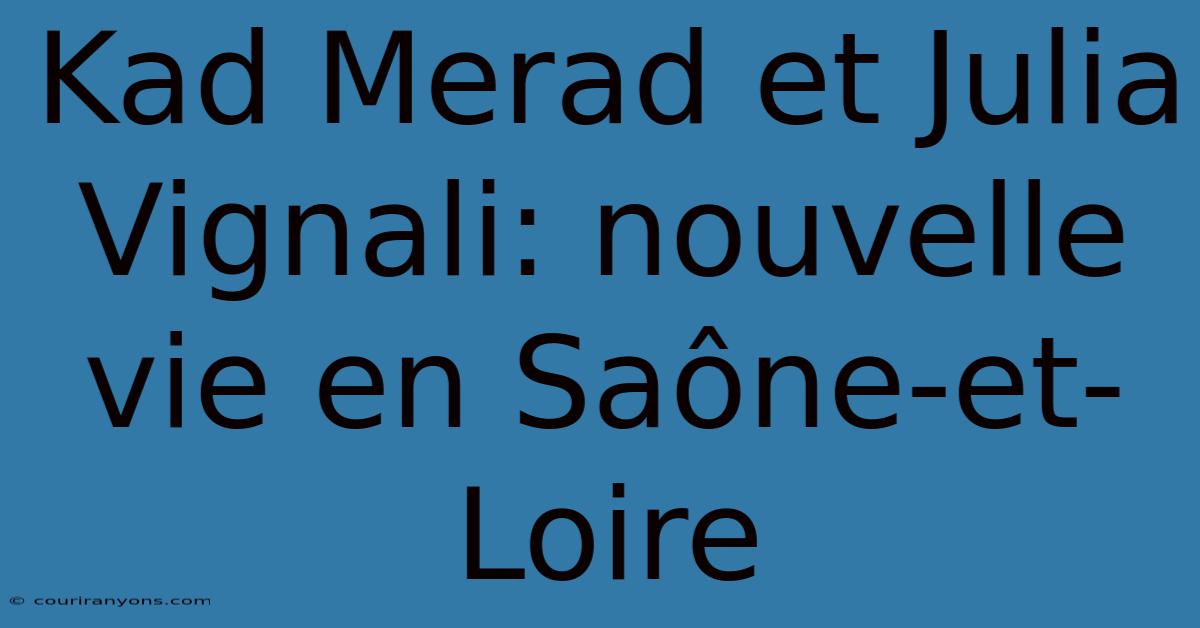 Kad Merad Et Julia Vignali: Nouvelle Vie En Saône-et-Loire