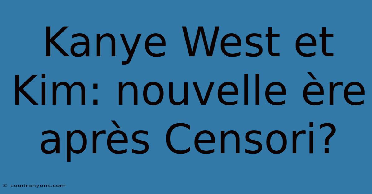 Kanye West Et Kim: Nouvelle Ère Après Censori?