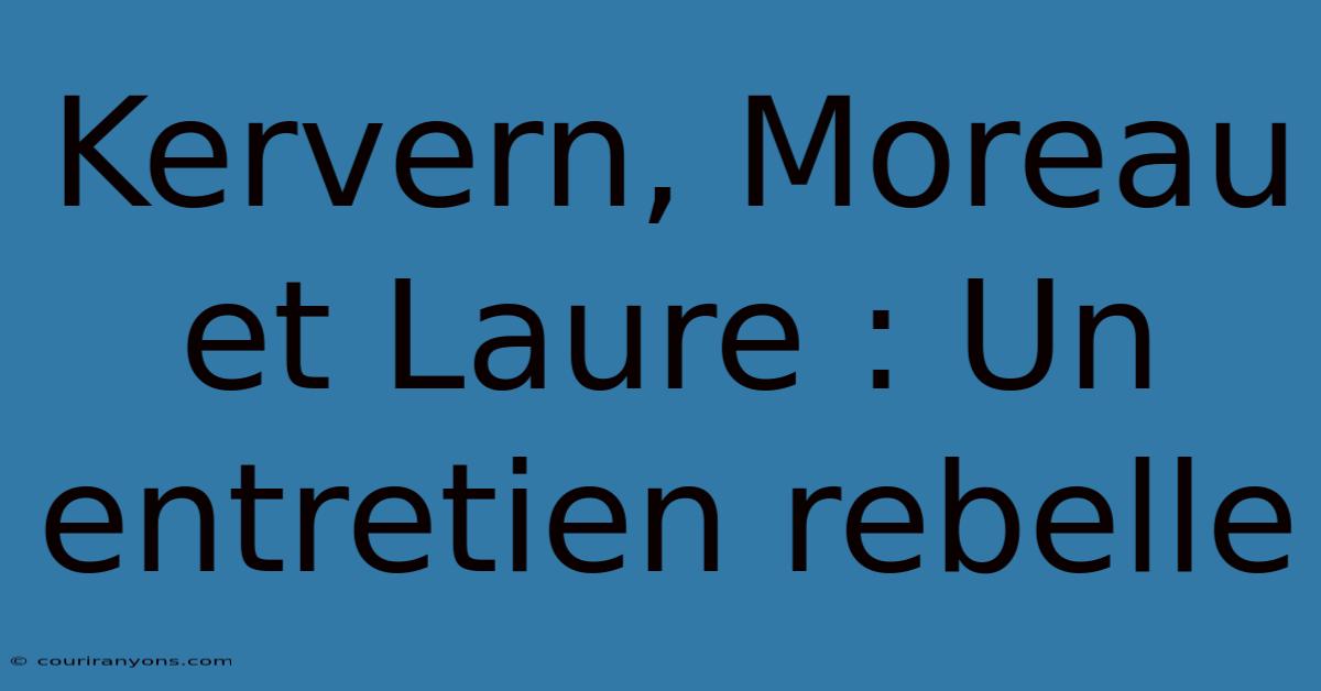 Kervern, Moreau Et Laure : Un Entretien Rebelle