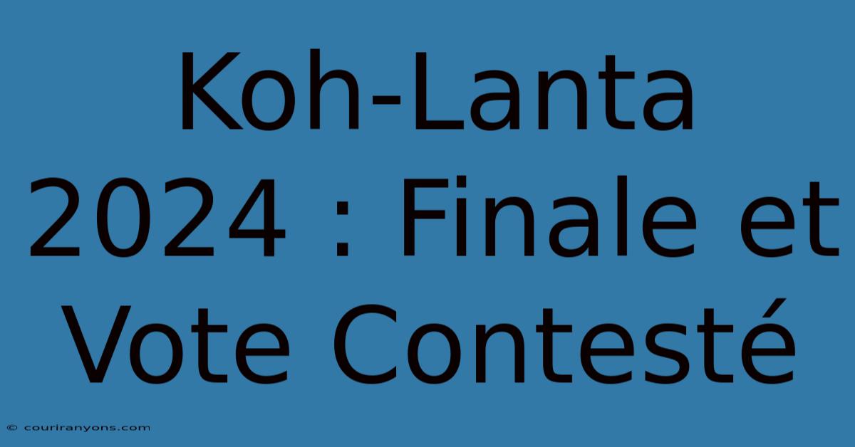 Koh-Lanta 2024 : Finale Et Vote Contesté