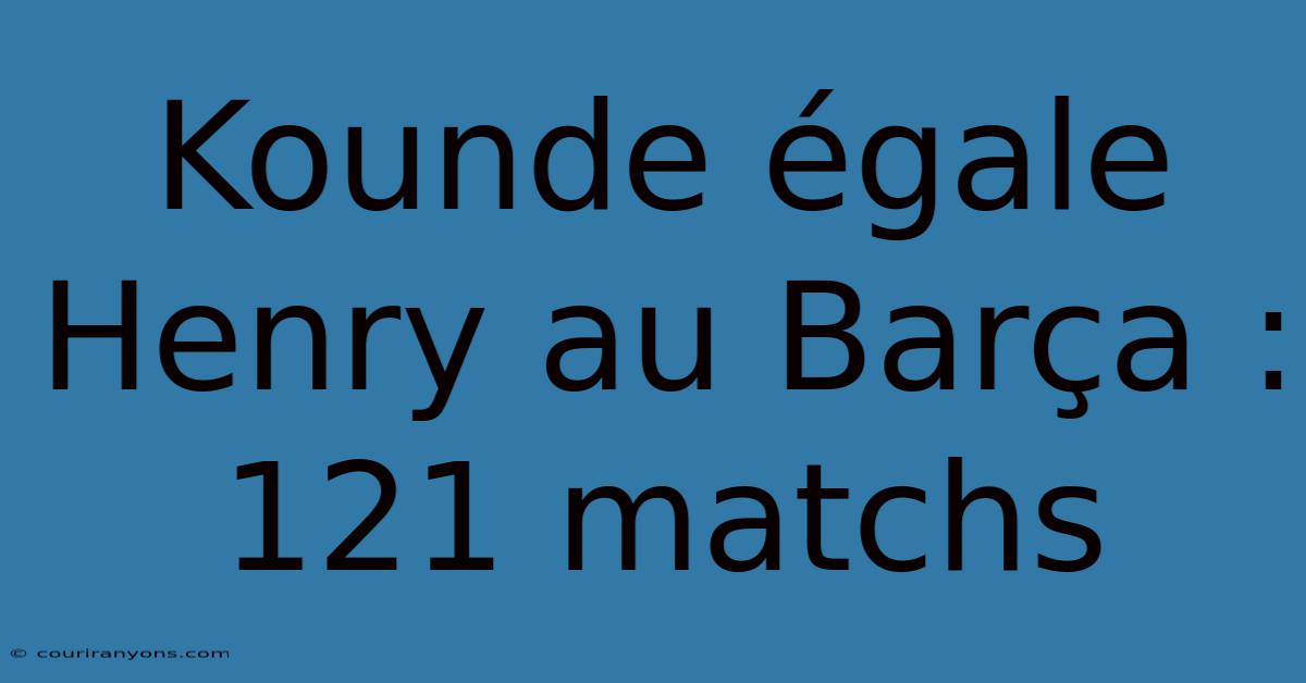 Kounde Égale Henry Au Barça : 121 Matchs