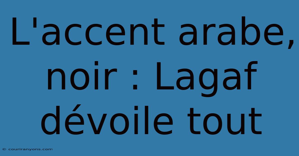 L'accent Arabe, Noir : Lagaf Dévoile Tout