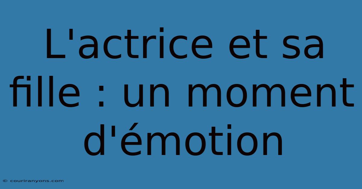 L'actrice Et Sa Fille : Un Moment D'émotion