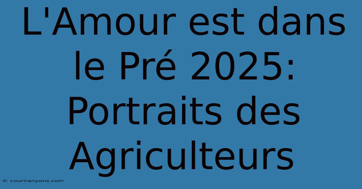 L'Amour Est Dans Le Pré 2025: Portraits Des Agriculteurs