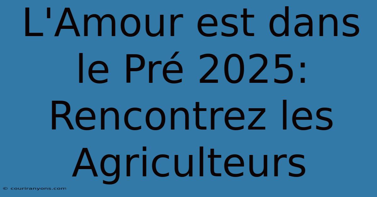 L'Amour Est Dans Le Pré 2025:  Rencontrez Les Agriculteurs