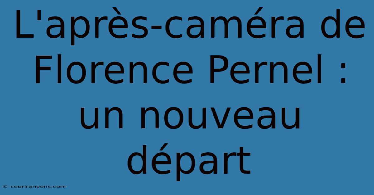 L'après-caméra De Florence Pernel : Un Nouveau Départ