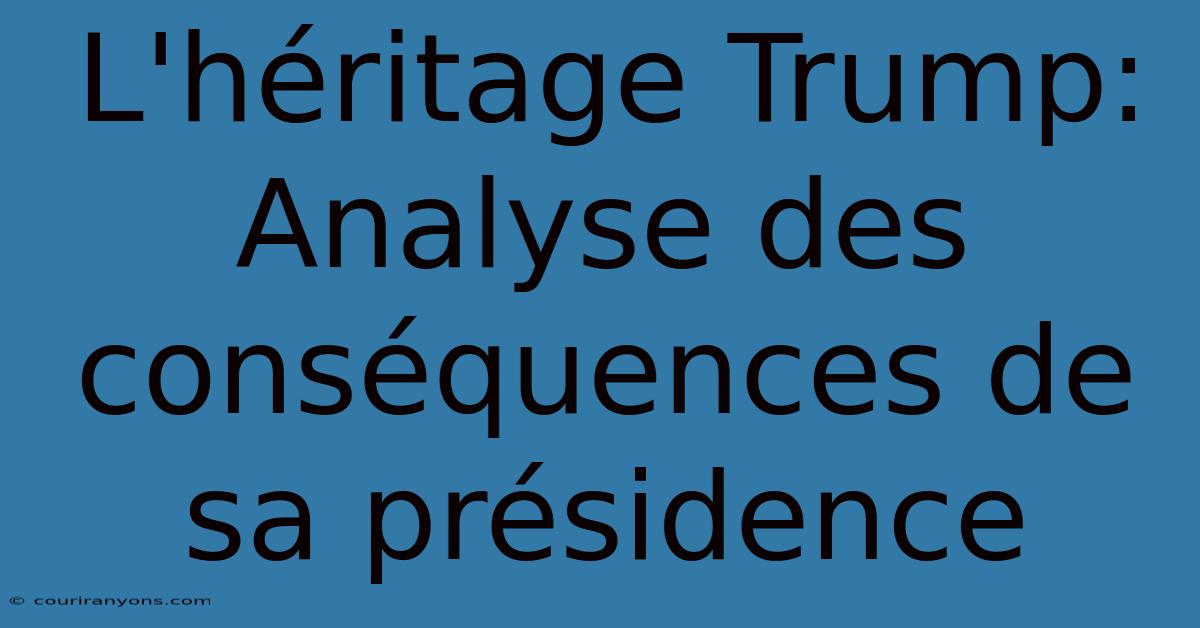 L'héritage Trump: Analyse Des Conséquences De Sa Présidence