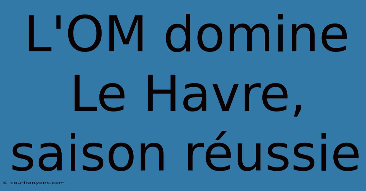 L'OM Domine Le Havre, Saison Réussie