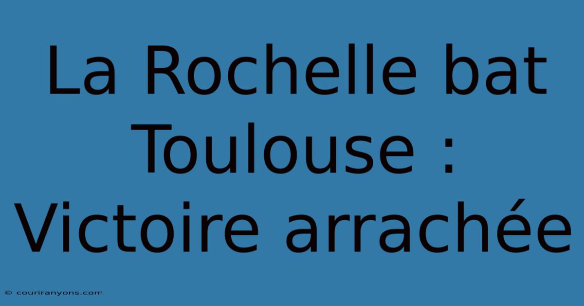 La Rochelle Bat Toulouse : Victoire Arrachée