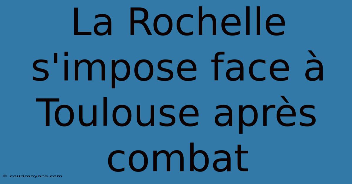 La Rochelle S'impose Face À Toulouse Après Combat