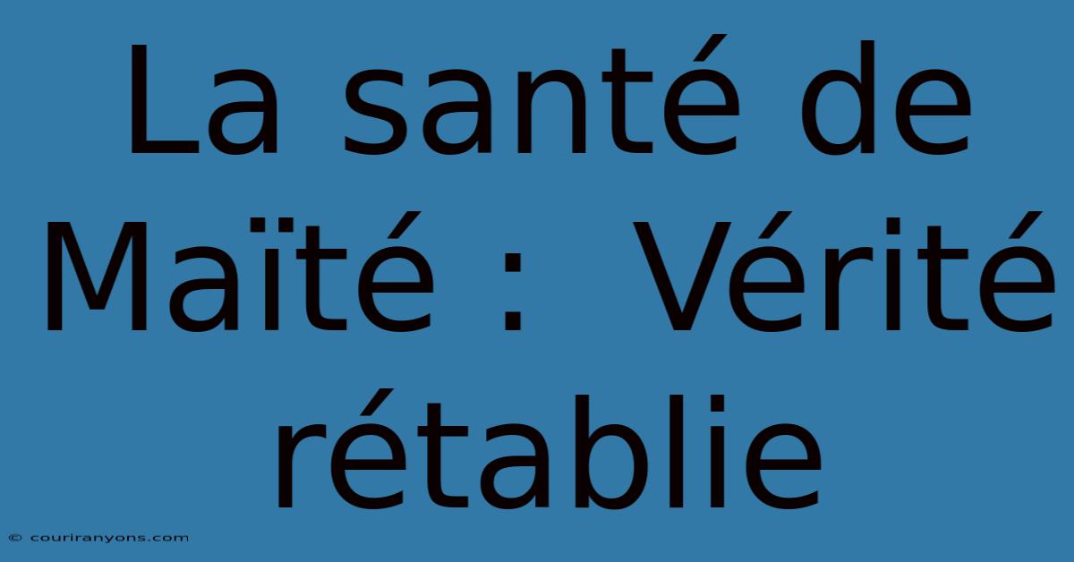 La Santé De Maïté :  Vérité Rétablie