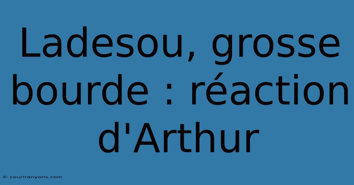 Ladesou, Grosse Bourde : Réaction D'Arthur