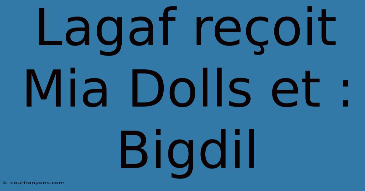 Lagaf Reçoit Mia Dolls Et : Bigdil